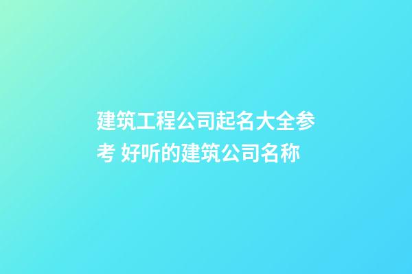 建筑工程公司起名大全参考 好听的建筑公司名称